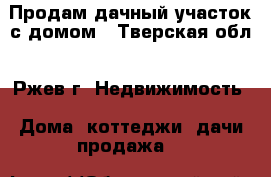 Продам дачный участок с домом - Тверская обл., Ржев г. Недвижимость » Дома, коттеджи, дачи продажа   